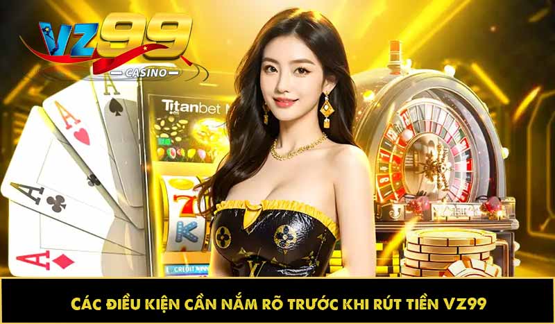 Hướng dẫn rút tiền VZ99 nhanh, an toàn và không mất phí 2 Các điều kiện cần nắm rõ trước khi rút tiền VZ99