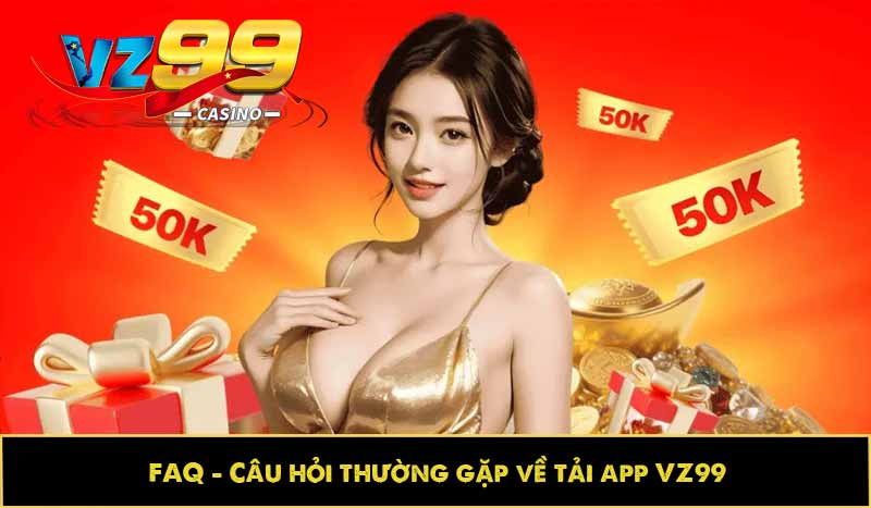 Hướng dẫn tải app VZ99 nhanh, cài đặt trên di động lập tức 6 FAQ – Câu hỏi thường gặp về tải app VZ99